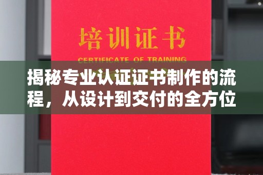 姜堰揭秘专业认证证书制作的流程，从设计到交付的全方位指南
